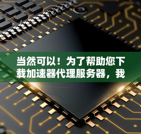 当然可以！为了帮助您下载加速器代理服务器，我需要先了解您需要的是哪个具体的加速器代理工具。以下是一些常见的加速器代理服务器和下载链接，您可以根据需要选择