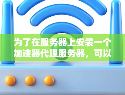 为了在服务器上安装一个加速器代理服务器，可以按照以下步骤进行
