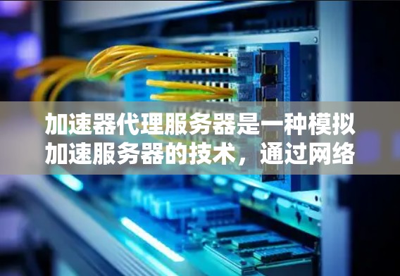 加速器代理服务器是一种模拟加速服务器的技术，通过网络连接到实际服务器来实现远程工作，以提高应用性能。以下是对加速器代理服务器的详细总结