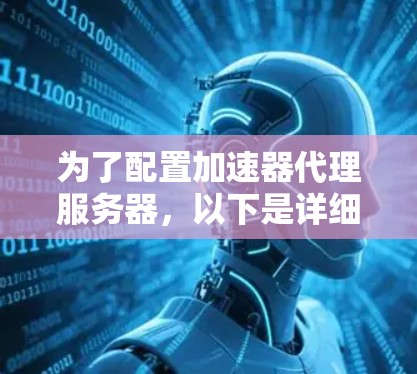 为了配置加速器代理服务器，以下是详细的步骤和注意事项