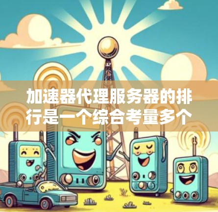 加速器代理服务器的排行是一个综合考量多个因素的排名过程，旨在为用户推荐适合的加速服务。以下是综合考虑的关键因素和排位标准