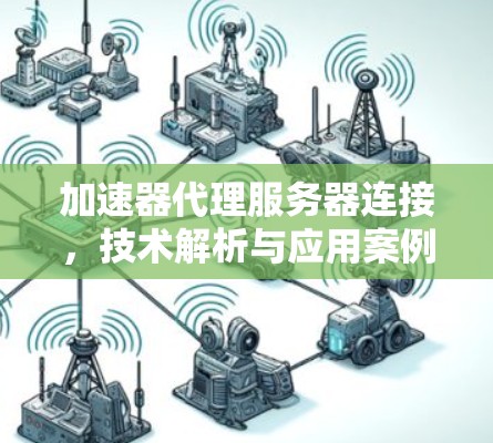 加速器代理服务器连接，技术解析与应用案例
