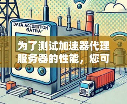 为了测试加速器代理服务器的性能，您可以按照以下步骤进行
