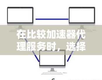 在比较加速器代理服务时，选择适合自己的关键在于用户的需求、预算以及功能需求。以下是一些常见的加速器代理类型及其特点