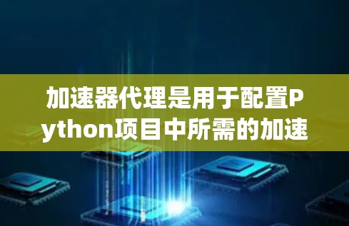 加速器代理是用于配置Python项目中所需的加速器参数的工具，旨在提高编译效率。以下是关于加速器代理的详细信息