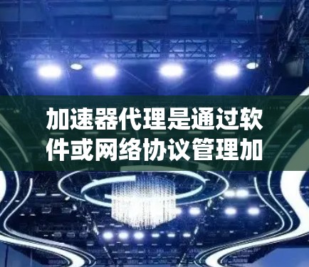 加速器代理是通过软件或网络协议管理加速器的系统，帮助用户优化网络连接。以下是关于加速器代理的详细说明
