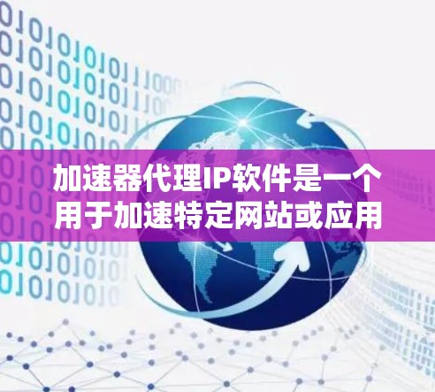 加速器代理IP软件是一个用于加速特定网站或应用的工具，通过代理服务器来提升网页加载速度和下载速度。以下是对这些软件的详细介绍