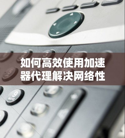 如何高效使用加速器代理解决网络性能问题