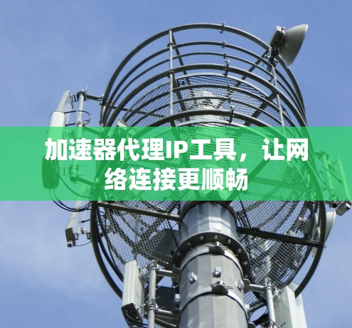 加速器代理IP工具，让网络连接更顺畅