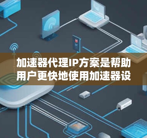 加速器代理IP方案是帮助用户更快地使用加速器设备或软件的系统或方法。以下是对加速器代理IP方案的系统化总结，涵盖其定义、类型、配置、安全措施、管理以及扩展性等方面