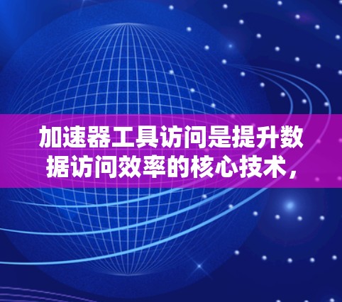 加速器工具访问是提升数据访问效率的核心技术，主要涉及以下几个方面