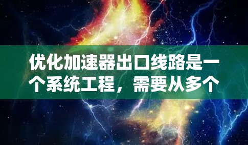优化加速器出口线路是一个系统工程，需要从多个方面进行综合优化。以下是优化的步骤总结