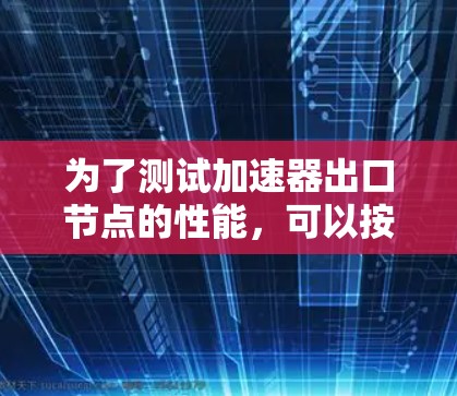 为了测试加速器出口节点的性能，可以按照以下步骤进行