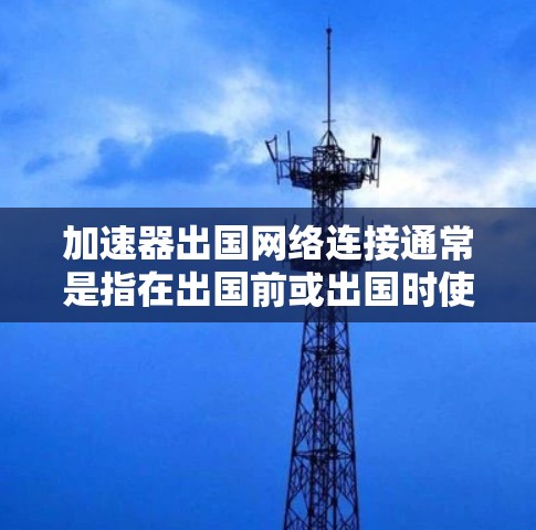 加速器出国网络连接通常是指在出国前或出国时使用加速器软件来提升网络连接速度。以下是一个详细且有序的步骤指南，帮助您在出国前或出国时顺利使用加速器