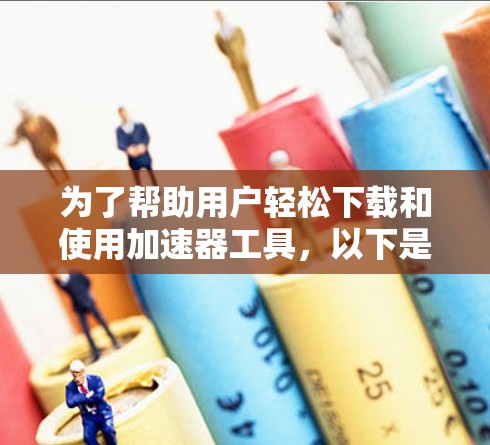 为了帮助用户轻松下载和使用加速器工具，以下是一个详细的指南，涵盖了常见工具的下载步骤和使用注意事项