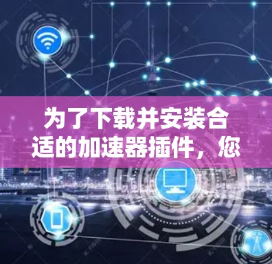 为了下载并安装合适的加速器插件，您可以按照以下步骤进行