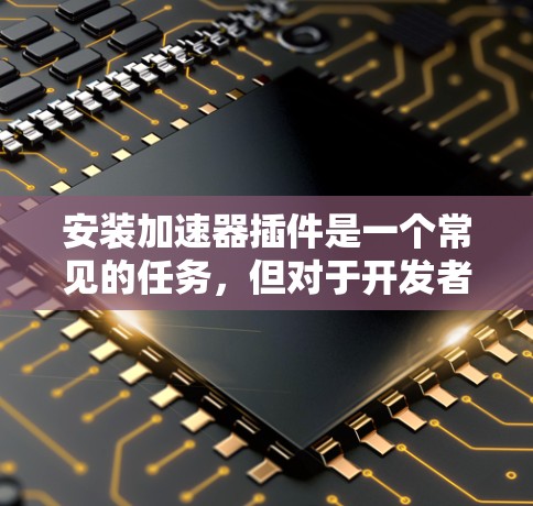 安装加速器插件是一个常见的任务，但对于开发者来说，这可能并不是他们的第一项操作。为了确保他们能够顺利安装和使用加速器插件，以下是一步步的指南