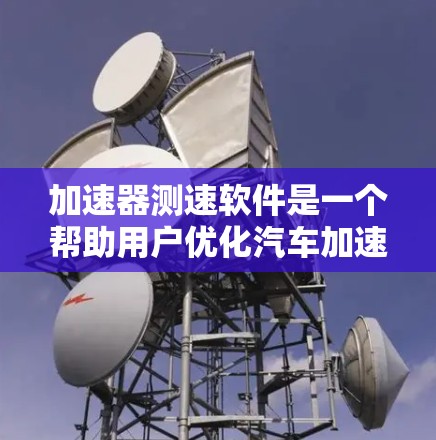 加速器测速软件是一个帮助用户优化汽车加速器性能的工具，通过监测和调整加速器的使用情况，提供更精准的车辆性能建议。以下是详细的步骤和建议