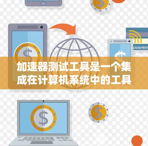 加速器测试工具是一个集成在计算机系统中的工具，用于评估特定硬件设备（如显卡、CPU或内存）在特定任务中的性能表现。以下是详细的使用步骤和功能说明