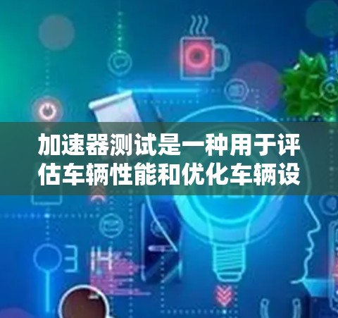 加速器测试是一种用于评估车辆性能和优化车辆设计的重要技术。以下是对加速器测试方法的详细总结
