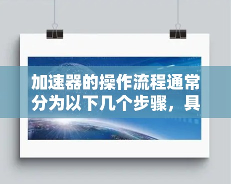 加速器的操作流程通常分为以下几个步骤，具体细节可能因工具而异，以下是一般性的指导