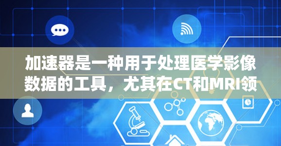 加速器是一种用于处理医学影像数据的工具，尤其在CT和MRI领域。以下是加速器的使用步骤，涵盖文件管理和图像处理、数据统计分析等关键部分