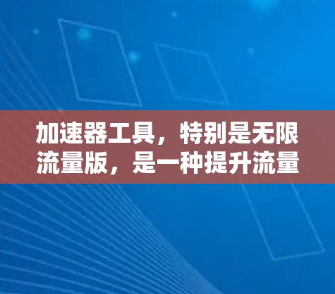 加速器工具，特别是无限流量版，是一种提升流量效率和转化率的工具，特别是在电商和内容创作领域。以下是对 accelerate器工具的详细总结