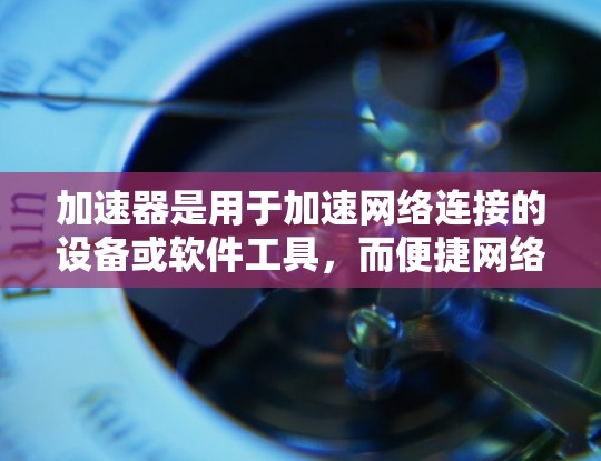 加速器是用于加速网络连接的设备或软件工具，而便捷网络访问则指通过加速器提供的功能，使网络访问更加便捷、高效和安全。以下是对这一概念的详细解析