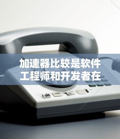 加速器比较是软件工程师和开发者在优化应用时的重要工具，它帮助评估不同平台加速器的表现，以提升应用的整体性能。以下是对加速器比较的详细解释