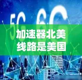 加速器北美线路是美国的放射性加速器系统，主要运行在高能物理实验室。以下是对北美加速器的详细介绍