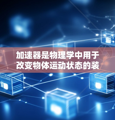 加速器是物理学中用于改变物体运动状态的装置，广泛应用于核能、电子设备等领域。以下是关于加速器的详细解释