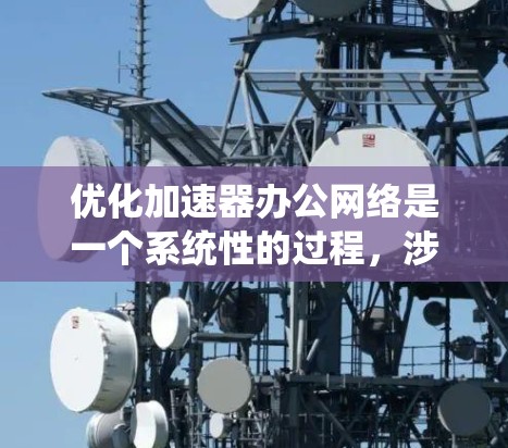 优化加速器办公网络是一个系统性的过程，涉及多个方面，需要逐步优化以提升性能。以下是一个有条理的优化步骤指南