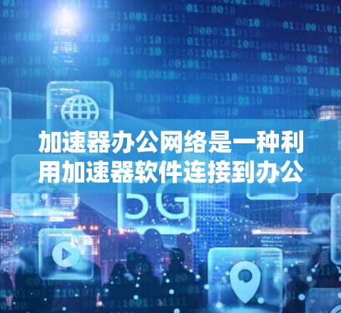 加速器办公网络是一种利用加速器软件连接到办公网络（如WebMail、Office应用等）的网络解决方案。以下是详细的步骤和考虑因素