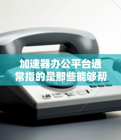 加速器办公平台通常指的是那些能够帮助用户提高办公效率的工具或软件。这些平台通常提供多种功能，如文件管理、搜索优化、排版辅助、数据处理等，旨在简化办公流程，提升生产力。加速器办公平台可能包括