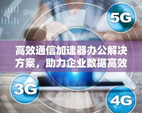 高效通信加速器办公解决方案，助力企业数据高效传输