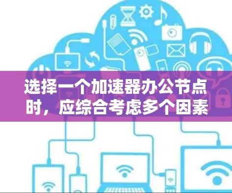 选择一个加速器办公节点时，应综合考虑多个因素，包括功能需求、预算、地理位置、维护需求、扩展性和适用场景等。以下是详细的步骤指南