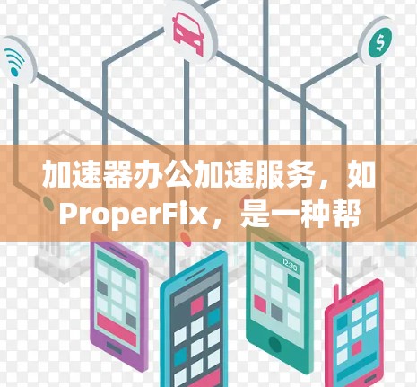 加速器办公加速服务，如ProperFix，是一种帮助用户加速Word、Excel等办公软件的工具。以下是关于ProperFix的详细信息