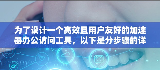 为了设计一个高效且用户友好的加速器办公访问工具，以下是分步骤的详细设计建议