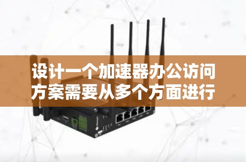 设计一个加速器办公访问方案需要从多个方面进行考虑，以确保在不同环境下高效访问资源，同时保障数据的安全和管理。以下是对该方案的详细说明