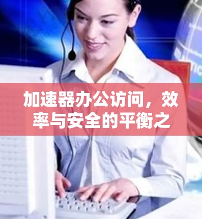 加速器办公访问，效率与安全的平衡之道
