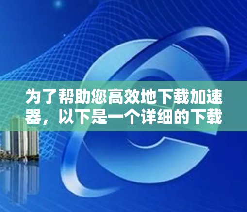 为了帮助您高效地下载加速器，以下是一个详细的下载策略