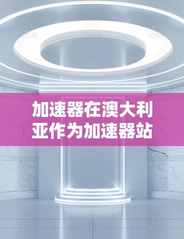 加速器在澳大利亚作为加速器站（accelerator stations）起着重要的作用，特别是在高能物理、核物理、材料科学和能源技术等领域。以下是关于澳大利亚加速器站的详细信息