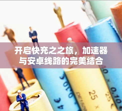 开启快充之之旅，加速器与安卓线路的完美结合
