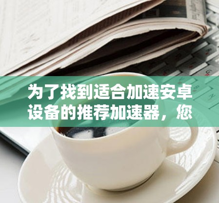 为了找到适合加速安卓设备的推荐加速器，您可以按照以下步骤进行