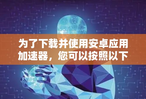 为了下载并使用安卓应用加速器，您可以按照以下步骤进行操作