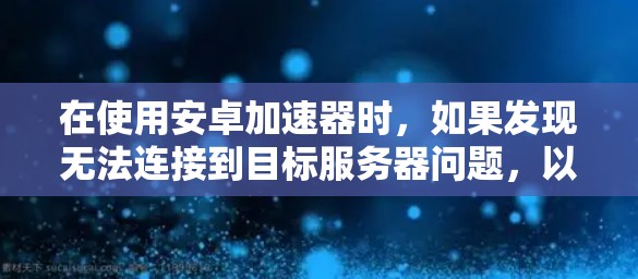 在使用安卓加速器时，如果发现无法连接到目标服务器问题，以下是一些步骤和方法来解决