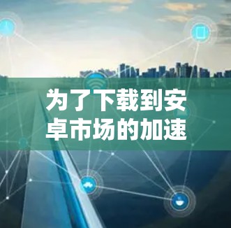 为了下载到安卓市场的加速器工具，您可以按照以下步骤操作