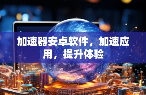 加速器安卓软件，加速应用，提升体验