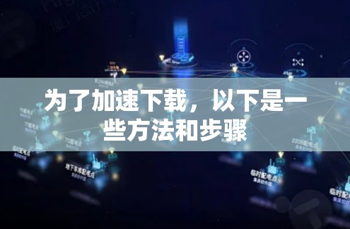 为了加速下载，以下是一些方法和步骤