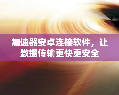 加速器安卓连接软件，让数据传输更快更安全